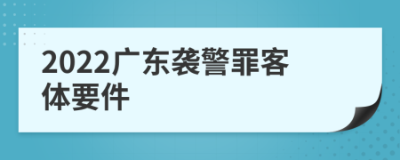 2022广东袭警罪客体要件