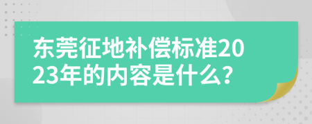 东莞征地补偿标准2023年的内容是什么？