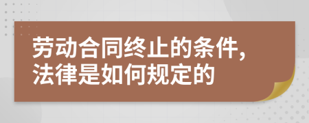 劳动合同终止的条件,法律是如何规定的