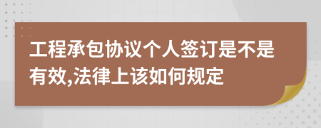 工程承包协议个人签订是不是有效,法律上该如何规定