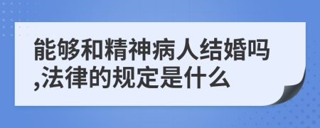 能够和精神病人结婚吗,法律的规定是什么