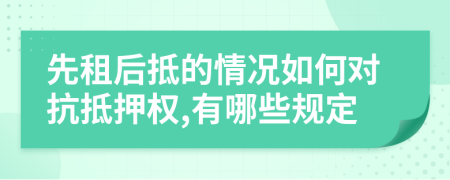 先租后抵的情况如何对抗抵押权,有哪些规定