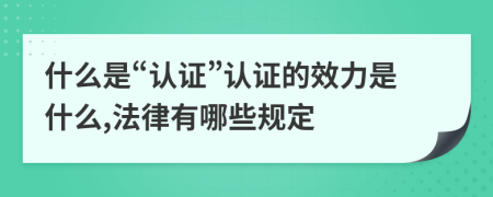 什么是“认证”认证的效力是什么,法律有哪些规定