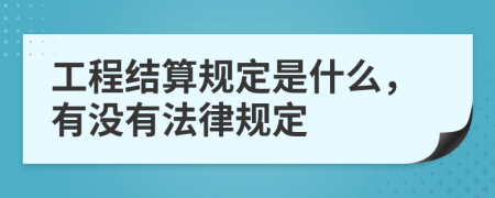 工程结算规定是什么，有没有法律规定