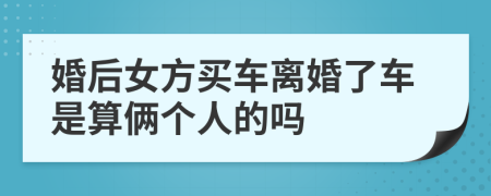 婚后女方买车离婚了车是算俩个人的吗