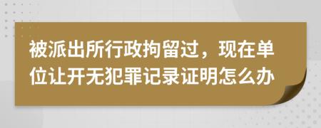 被派出所行政拘留过，现在单位让开无犯罪记录证明怎么办