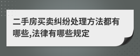 二手房买卖纠纷处理方法都有哪些,法律有哪些规定