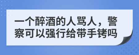 一个醉酒的人骂人，警察可以强行给带手铐吗