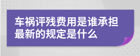 车祸评残费用是谁承担最新的规定是什么
