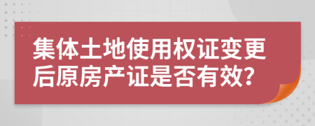 集体土地使用权证变更后原房产证是否有效？