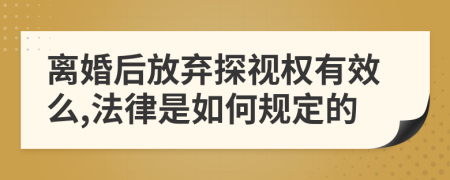 离婚后放弃探视权有效么,法律是如何规定的