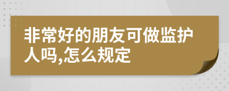 非常好的朋友可做监护人吗,怎么规定