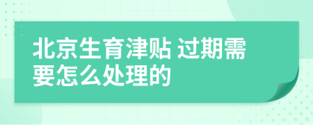 北京生育津贴 过期需要怎么处理的