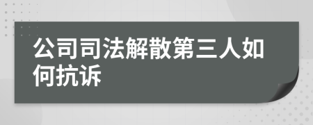 公司司法解散第三人如何抗诉