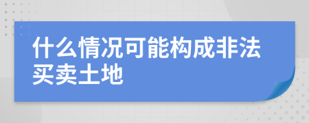 什么情况可能构成非法买卖土地