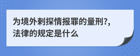 为境外剌探情报罪的量刑?,法律的规定是什么