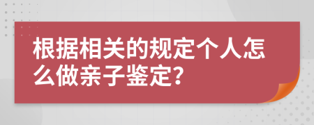 根据相关的规定个人怎么做亲子鉴定？