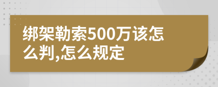 绑架勒索500万该怎么判,怎么规定