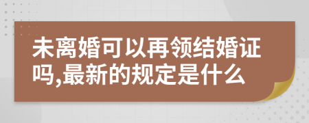 未离婚可以再领结婚证吗,最新的规定是什么
