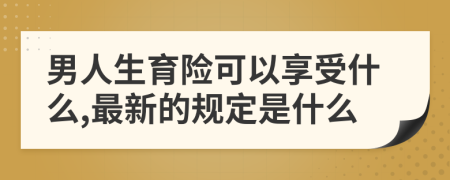 男人生育险可以享受什么,最新的规定是什么