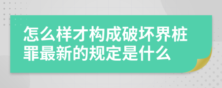 怎么样才构成破坏界桩罪最新的规定是什么