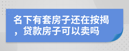 名下有套房子还在按揭，贷款房子可以卖吗