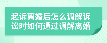 起诉离婚后怎么调解诉讼时如何通过调解离婚