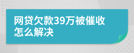 网贷欠款39万被催收怎么解决