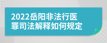 2022岳阳非法行医罪司法解释如何规定