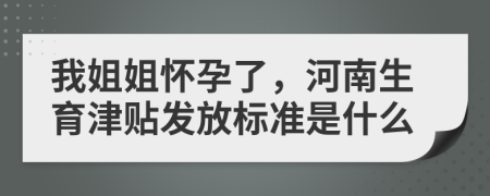 我姐姐怀孕了，河南生育津贴发放标准是什么