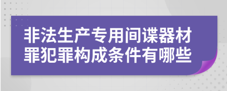 非法生产专用间谍器材罪犯罪构成条件有哪些