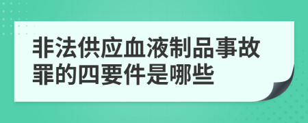 非法供应血液制品事故罪的四要件是哪些