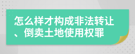 怎么样才构成非法转让、倒卖土地使用权罪