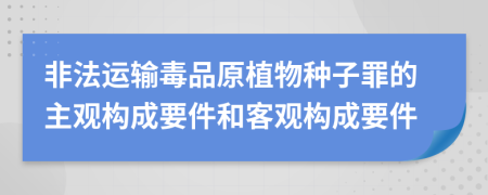 非法运输毒品原植物种子罪的主观构成要件和客观构成要件