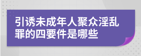 引诱未成年人聚众淫乱罪的四要件是哪些