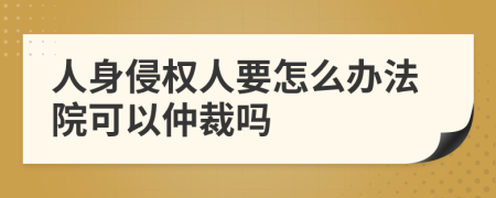 人身侵权人要怎么办法院可以仲裁吗