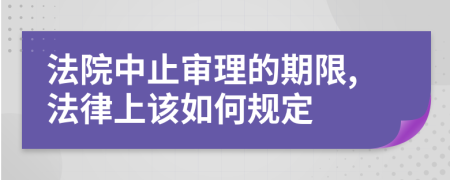 法院中止审理的期限,法律上该如何规定