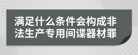 满足什么条件会构成非法生产专用间谍器材罪