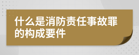 什么是消防责任事故罪的构成要件