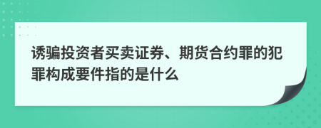 诱骗投资者买卖证券、期货合约罪的犯罪构成要件指的是什么