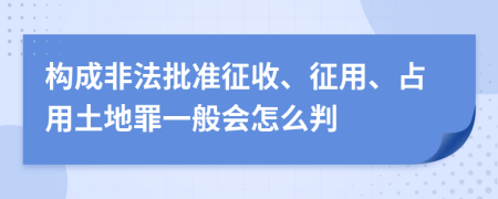 构成非法批准征收、征用、占用土地罪一般会怎么判