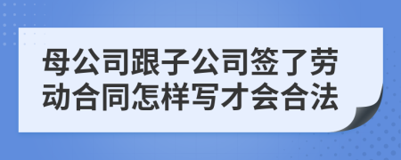 母公司跟子公司签了劳动合同怎样写才会合法
