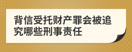 背信受托财产罪会被追究哪些刑事责任