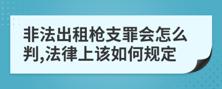 非法出租枪支罪会怎么判,法律上该如何规定