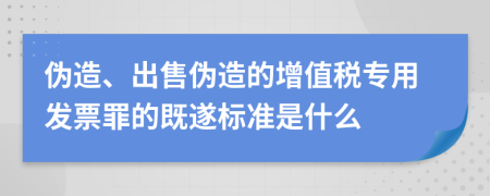 伪造、出售伪造的增值税专用发票罪的既遂标准是什么