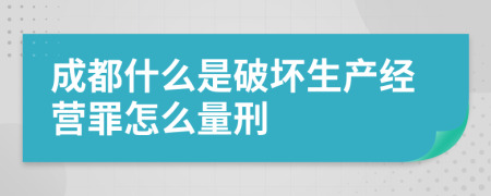 成都什么是破坏生产经营罪怎么量刑