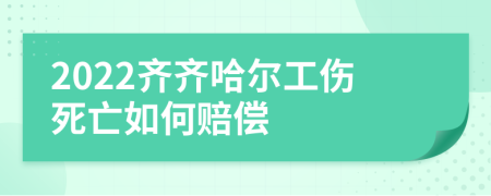 2022齐齐哈尔工伤死亡如何赔偿