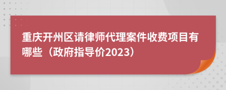 重庆开州区请律师代理案件收费项目有哪些（政府指导价2023）