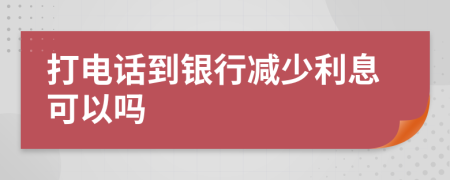 打电话到银行减少利息可以吗