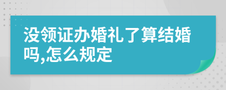 没领证办婚礼了算结婚吗,怎么规定